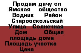 Продам дачу сл. “Ямская“ , общество “Водник“. › Район ­ Старооскольский › Улица ­ Солнечная  › Дом ­ 74 › Общая площадь дома ­ 35 › Площадь участка ­ 650 › Цена ­ 690 000 - Белгородская обл., Старооскольский р-н, Старый Оскол г. Недвижимость » Дома, коттеджи, дачи продажа   . Белгородская обл.